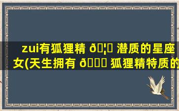 zui
有狐狸精 🦟 潜质的星座女(天生拥有 🍀 狐狸精特质的星座女)